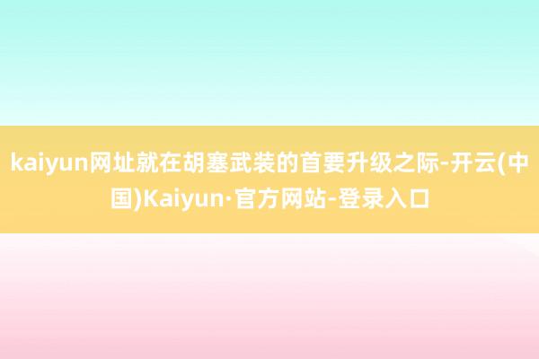 kaiyun网址就在胡塞武装的首要升级之际-开云(中国)Kaiyun·官方网站-登录入口